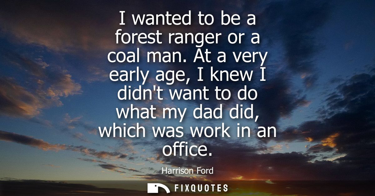 I wanted to be a forest ranger or a coal man. At a very early age, I knew I didnt want to do what my dad did, which was 