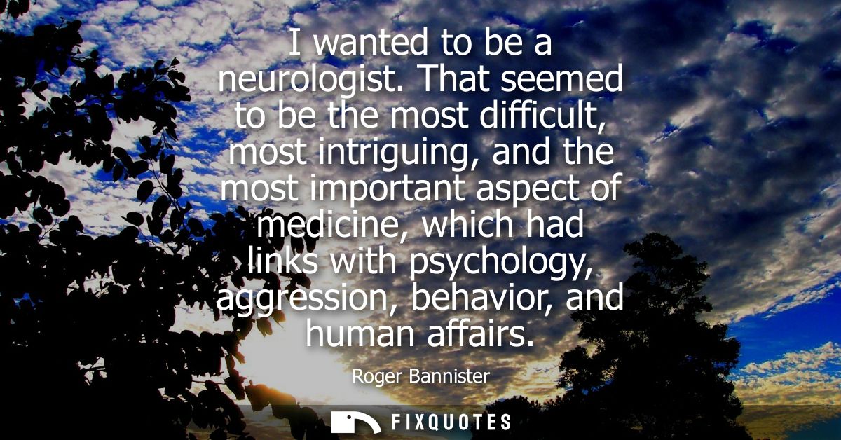 I wanted to be a neurologist. That seemed to be the most difficult, most intriguing, and the most important aspect of me