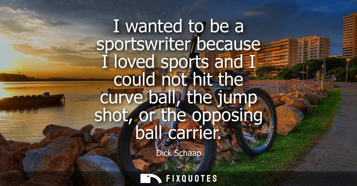 I wanted to be a sportswriter because I loved sports and I could not hit the curve ball, the jump shot, or the opposing 