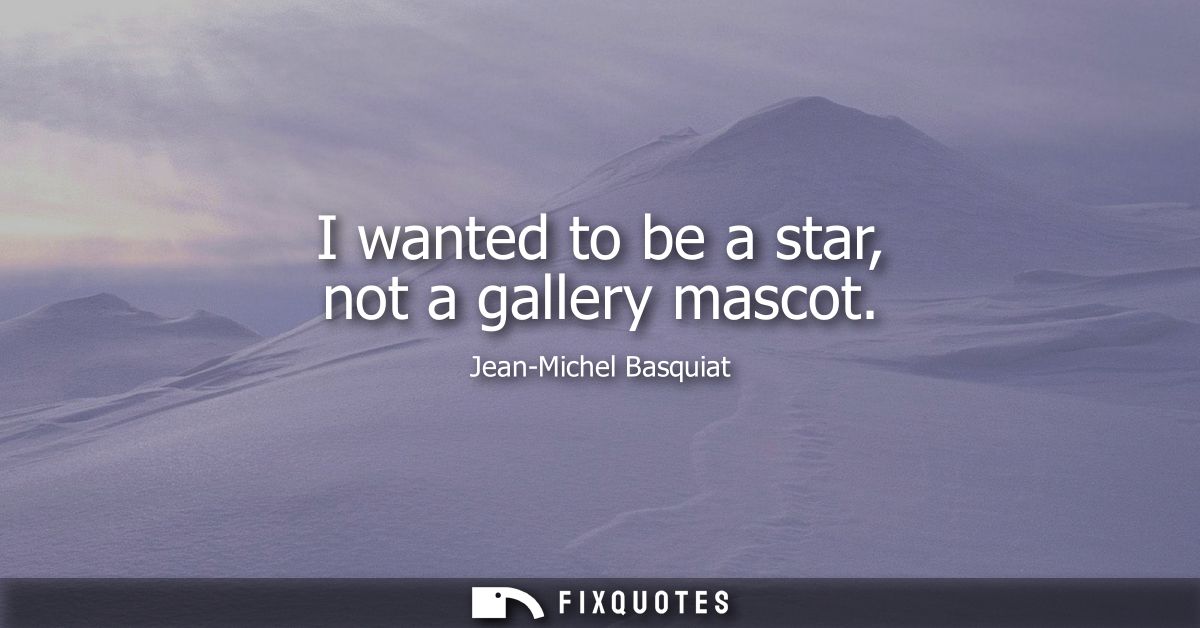 I wanted to be a star, not a gallery mascot