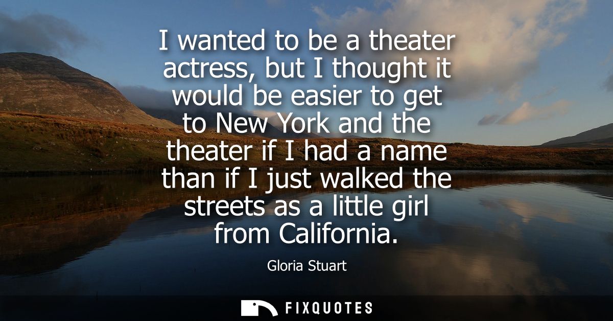 I wanted to be a theater actress, but I thought it would be easier to get to New York and the theater if I had a name th