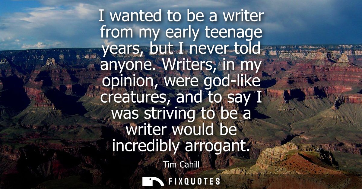 I wanted to be a writer from my early teenage years, but I never told anyone. Writers, in my opinion, were god-like crea