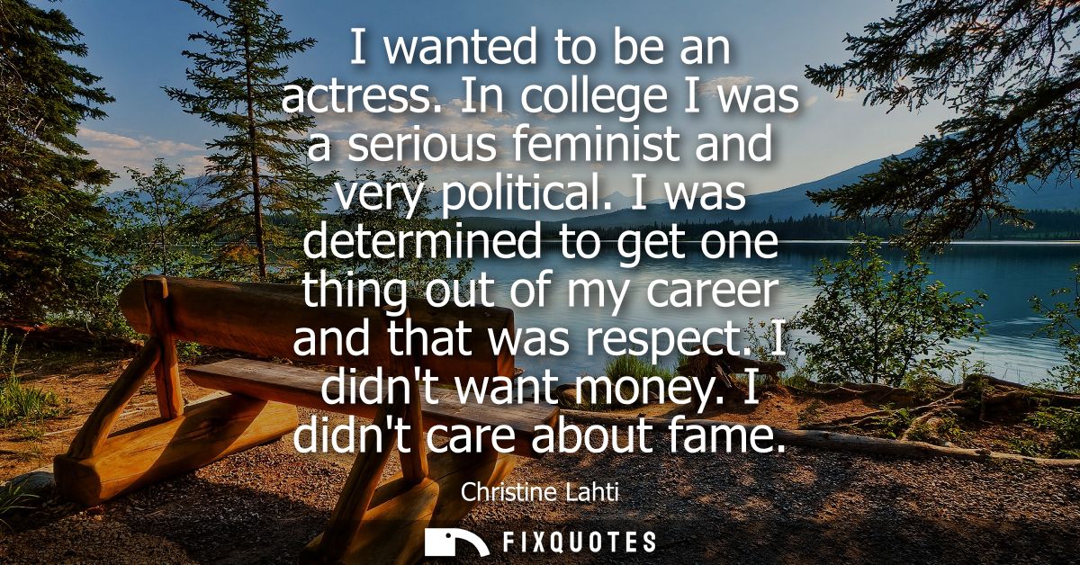 I wanted to be an actress. In college I was a serious feminist and very political. I was determined to get one thing out
