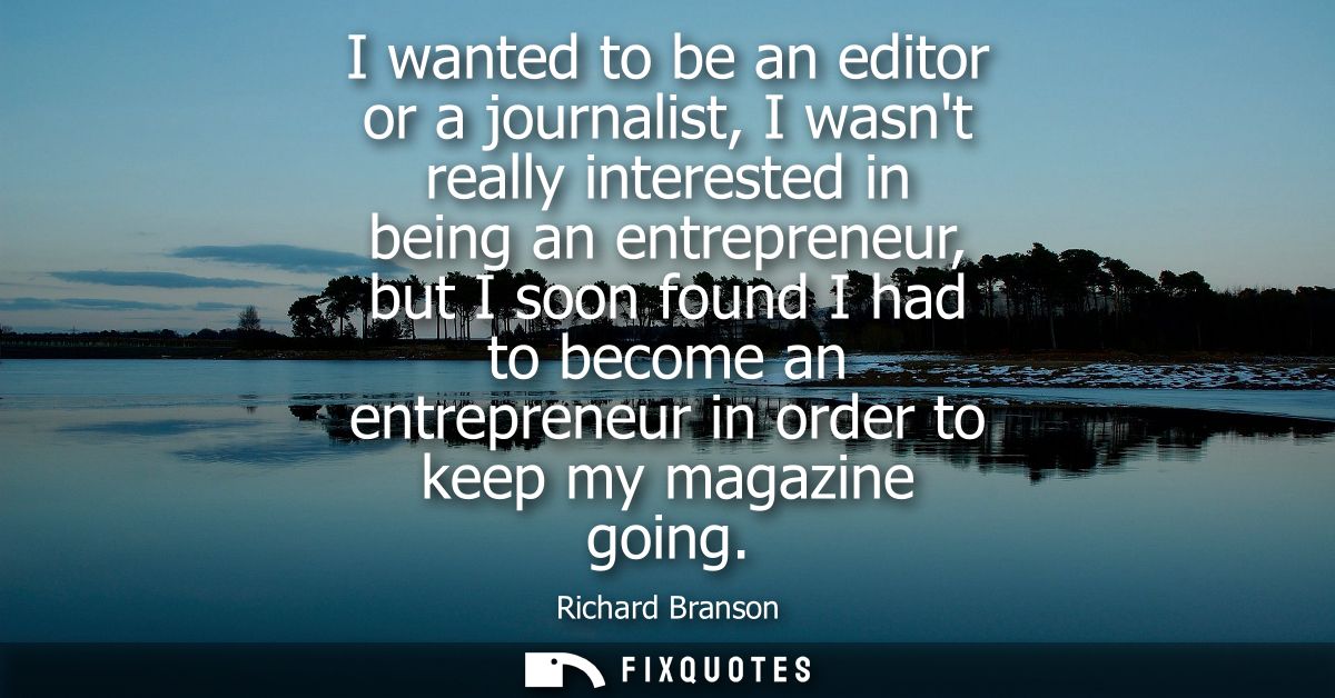I wanted to be an editor or a journalist, I wasnt really interested in being an entrepreneur, but I soon found I had to 