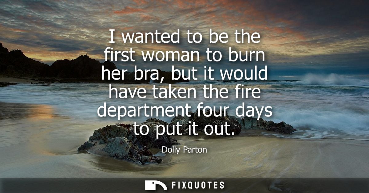 I wanted to be the first woman to burn her bra, but it would have taken the fire department four days to put it out