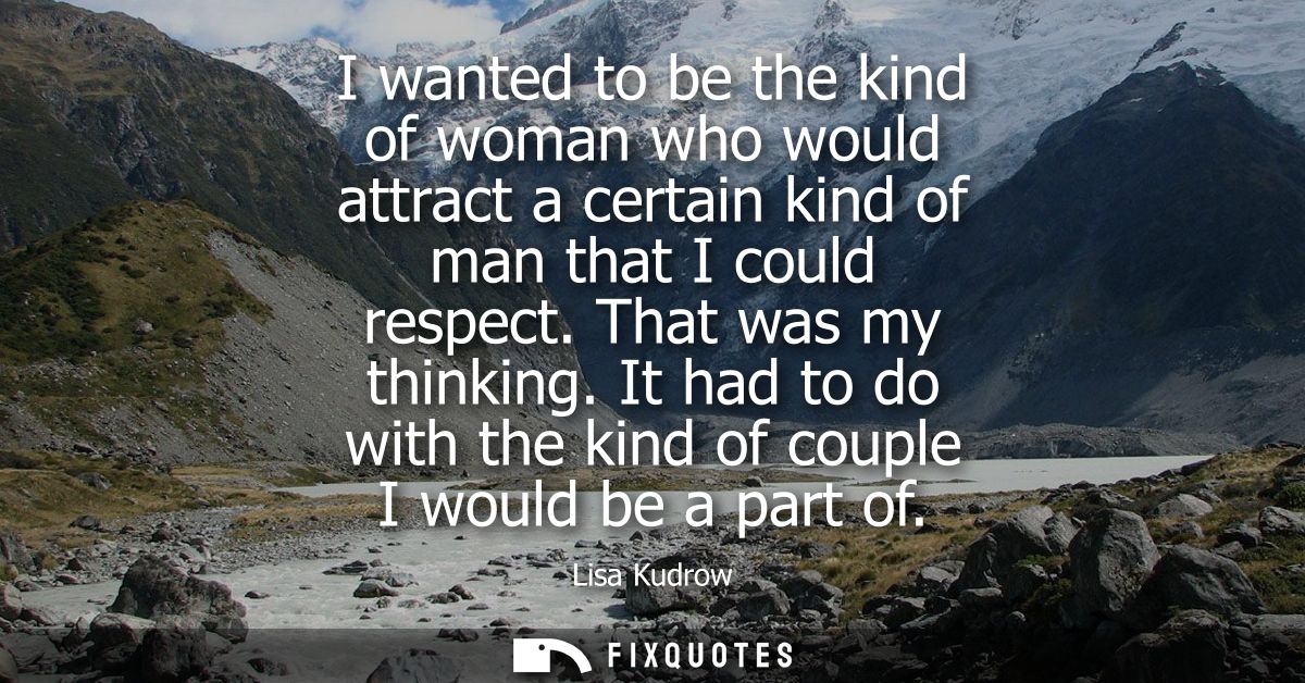 I wanted to be the kind of woman who would attract a certain kind of man that I could respect. That was my thinking.