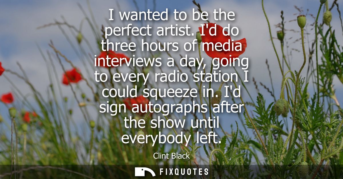 I wanted to be the perfect artist. Id do three hours of media interviews a day, going to every radio station I could squ