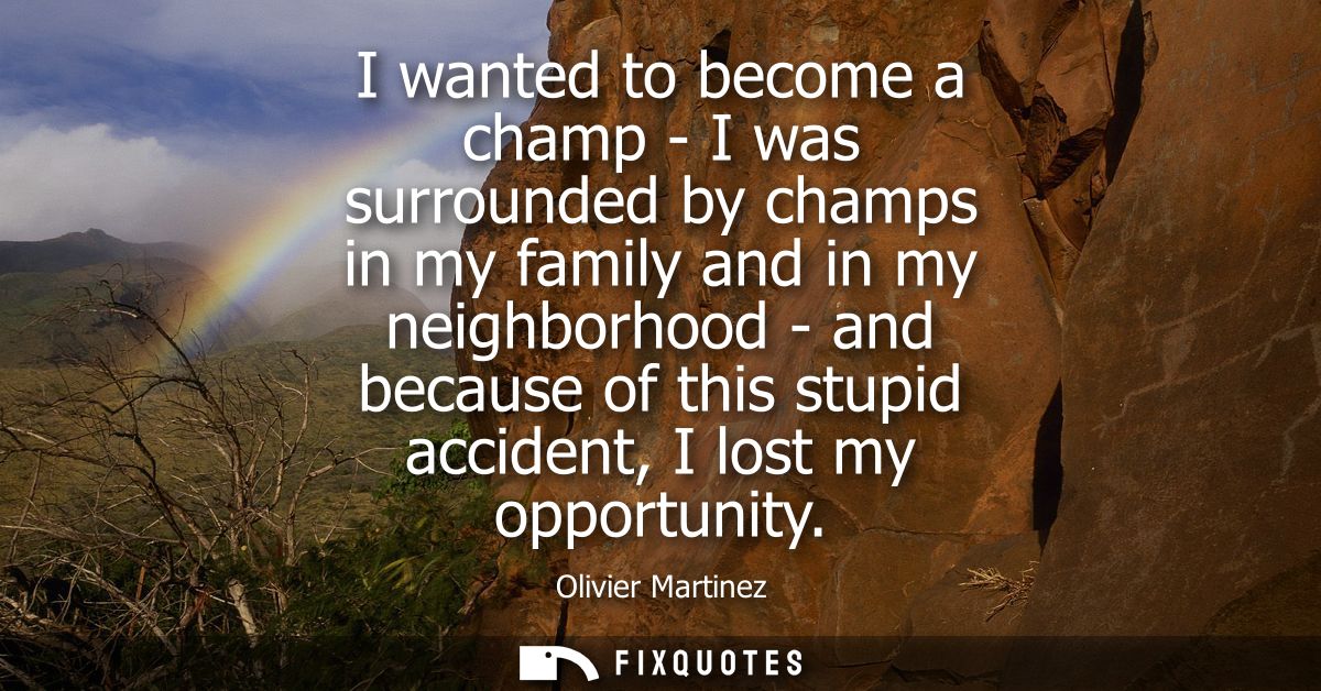 I wanted to become a champ - I was surrounded by champs in my family and in my neighborhood - and because of this stupid