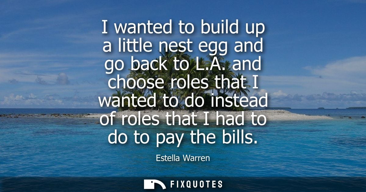 I wanted to build up a little nest egg and go back to L.A. and choose roles that I wanted to do instead of roles that I 