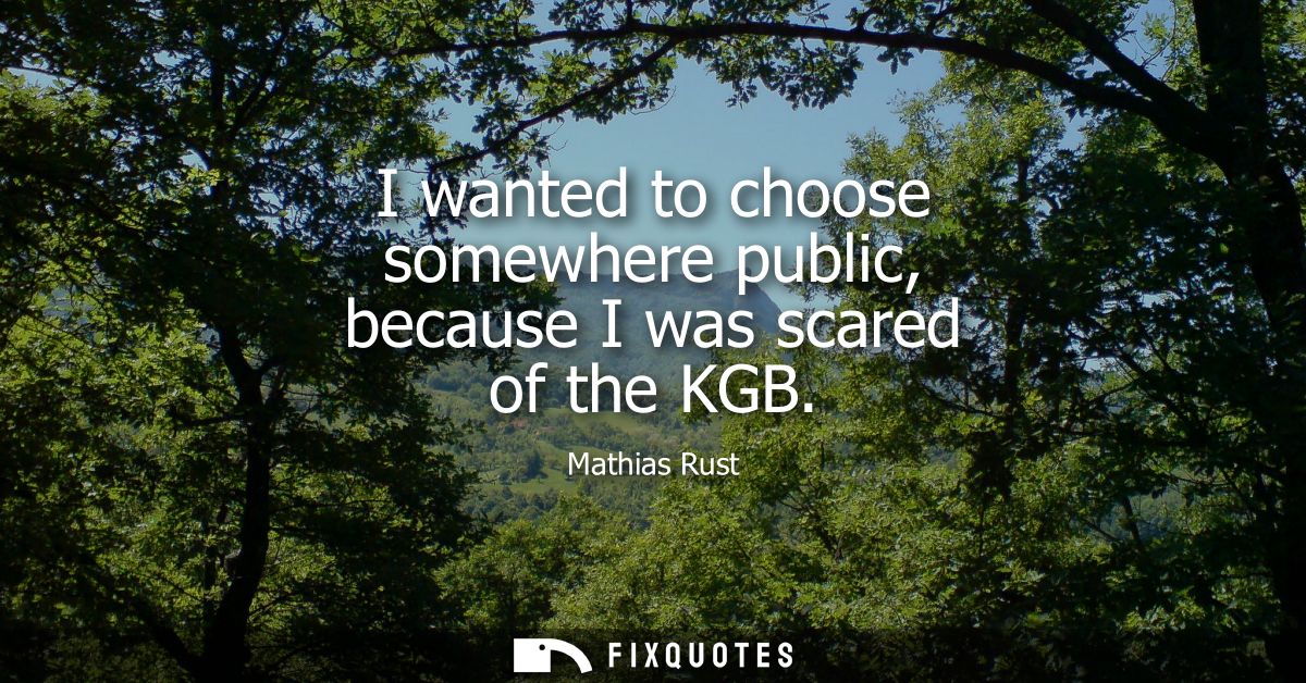 I wanted to choose somewhere public, because I was scared of the KGB