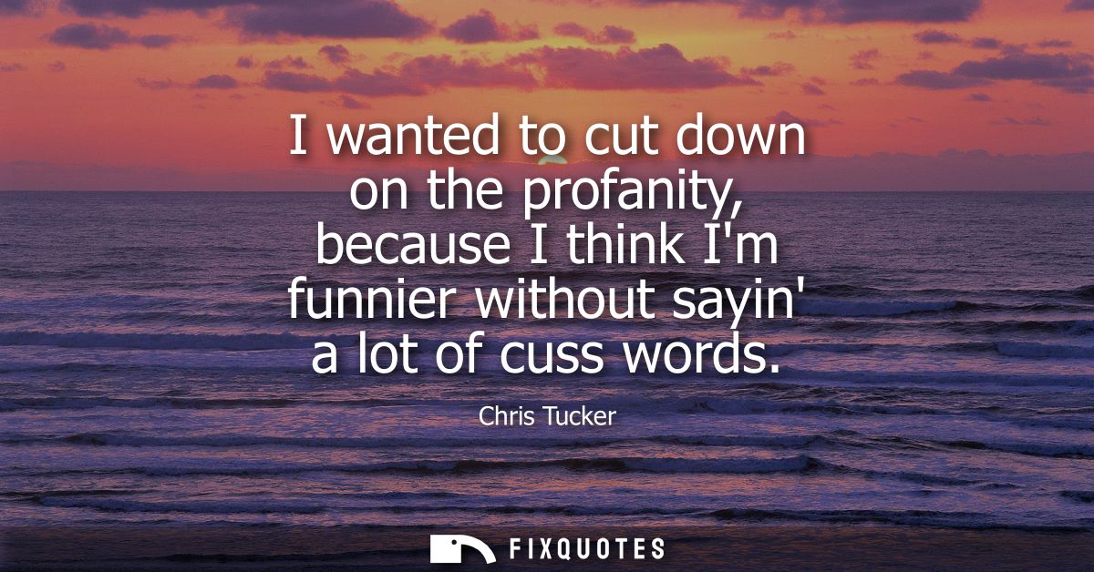 I wanted to cut down on the profanity, because I think Im funnier without sayin a lot of cuss words