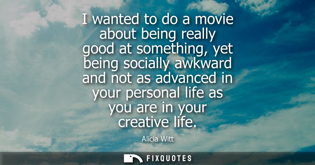 I wanted to do a movie about being really good at something, yet being socially awkward and not as advanced in your pers