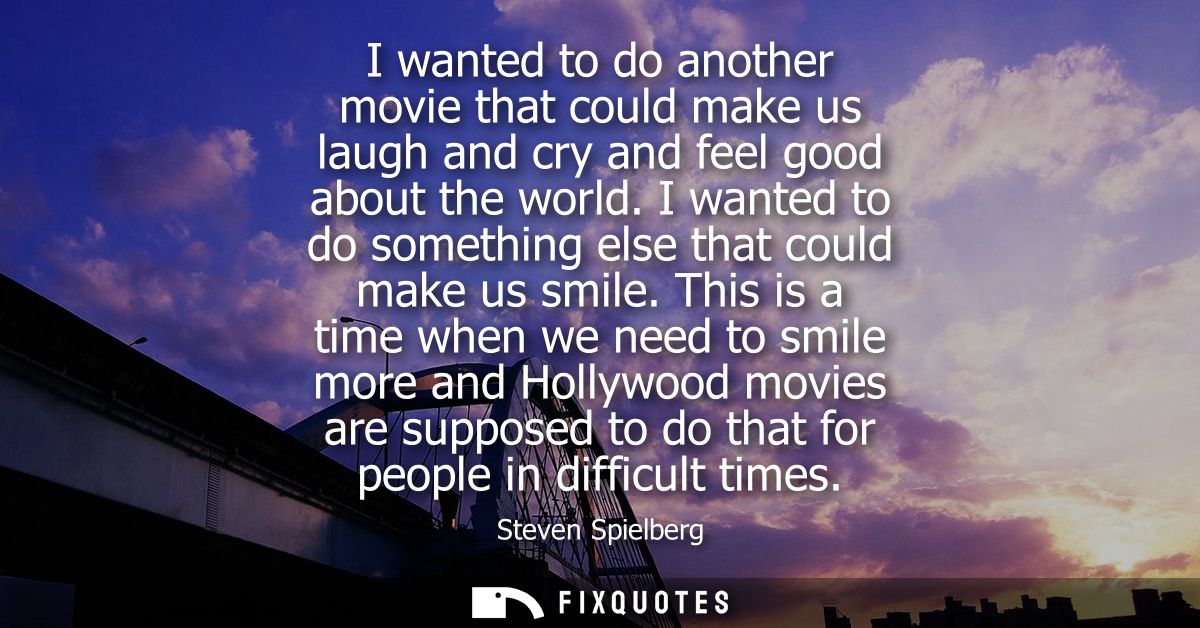 I wanted to do another movie that could make us laugh and cry and feel good about the world. I wanted to do something el