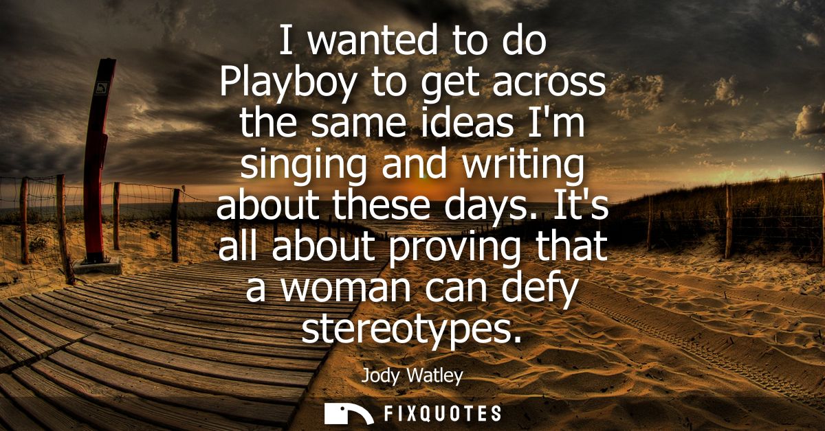 I wanted to do Playboy to get across the same ideas Im singing and writing about these days. Its all about proving that 