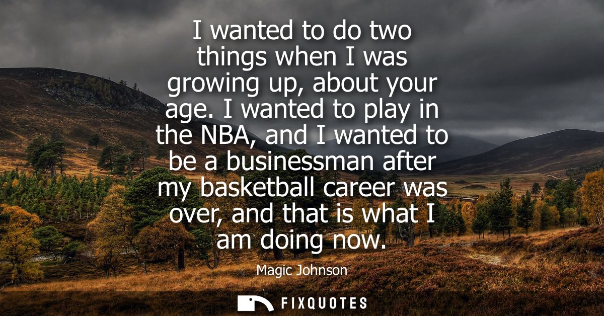 I wanted to do two things when I was growing up, about your age. I wanted to play in the NBA, and I wanted to be a busin