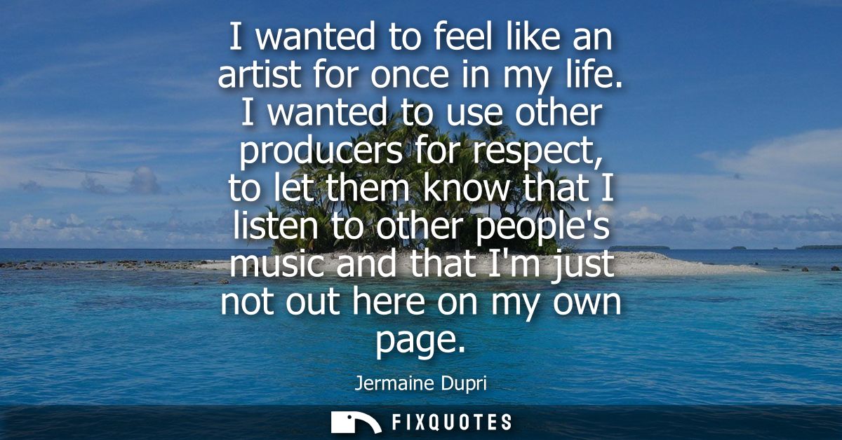 I wanted to feel like an artist for once in my life. I wanted to use other producers for respect, to let them know that 