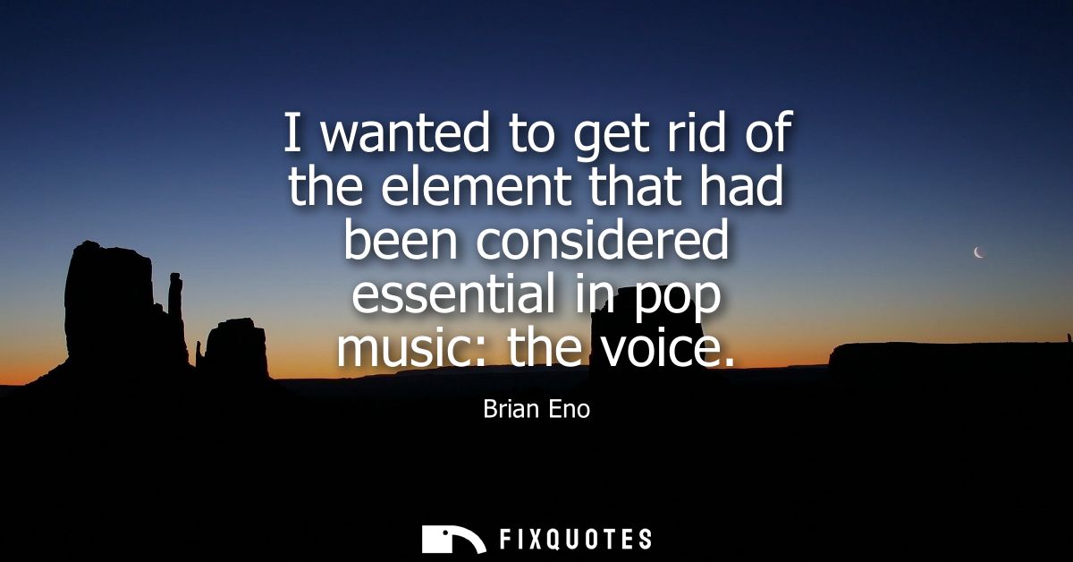 I wanted to get rid of the element that had been considered essential in pop music: the voice