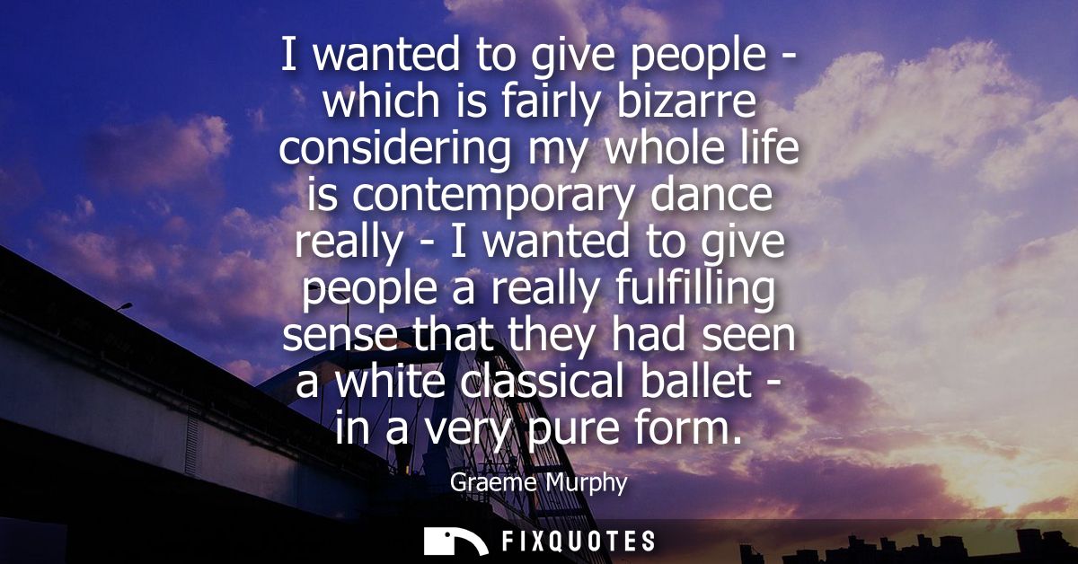 I wanted to give people - which is fairly bizarre considering my whole life is contemporary dance really - I wanted to g