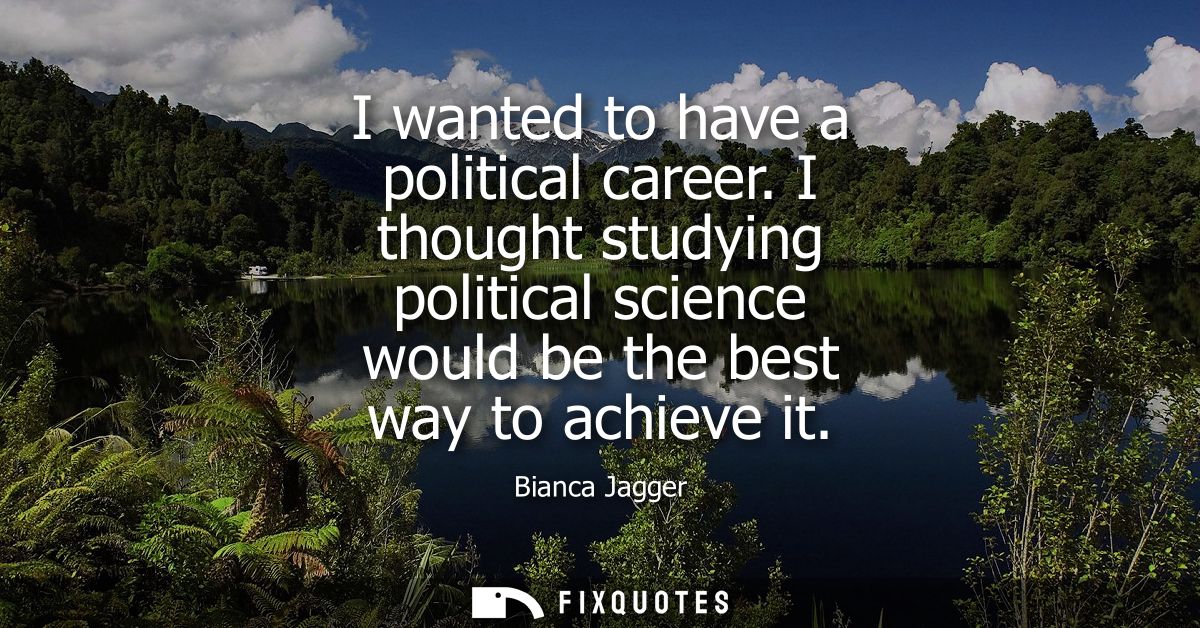 I wanted to have a political career. I thought studying political science would be the best way to achieve it