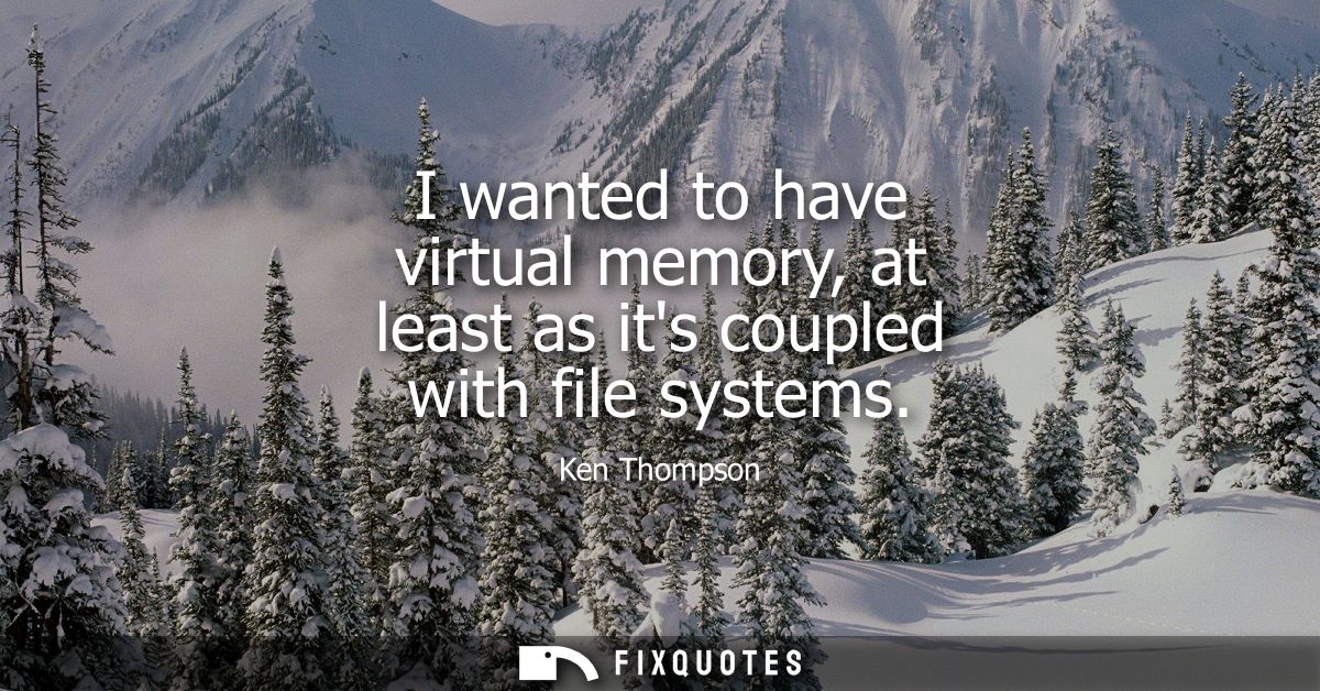 I wanted to have virtual memory, at least as its coupled with file systems - Ken Thompson