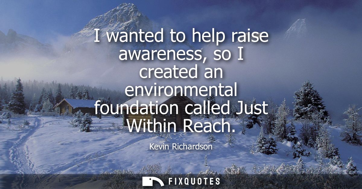 I wanted to help raise awareness, so I created an environmental foundation called Just Within Reach