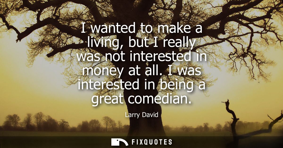 I wanted to make a living, but I really was not interested in money at all. I was interested in being a great comedian