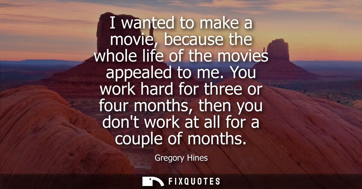 I wanted to make a movie, because the whole life of the movies appealed to me. You work hard for three or four months, t