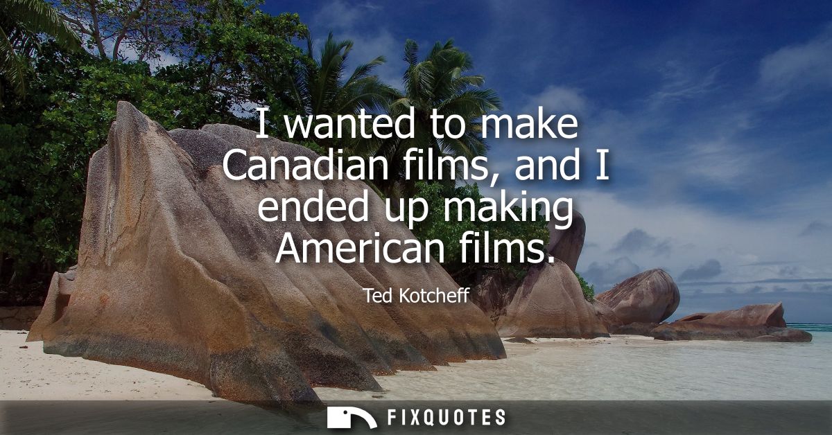 I wanted to make Canadian films, and I ended up making American films