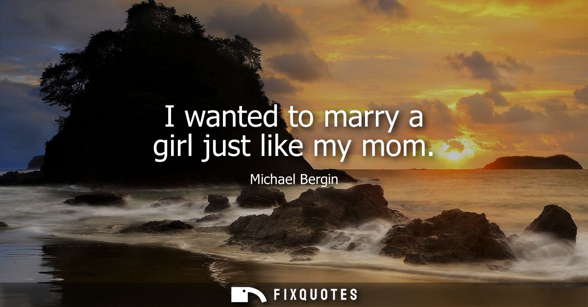 I wanted to marry a girl just like my mom