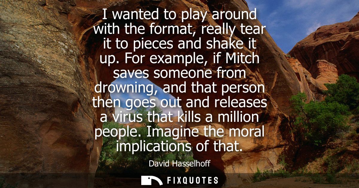 I wanted to play around with the format, really tear it to pieces and shake it up. For example, if Mitch saves someone f
