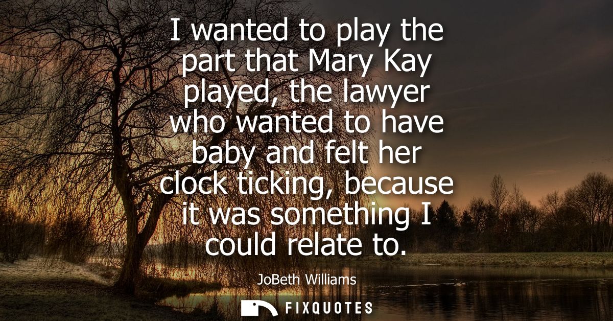 I wanted to play the part that Mary Kay played, the lawyer who wanted to have baby and felt her clock ticking, because i