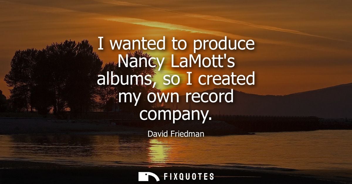 I wanted to produce Nancy LaMotts albums, so I created my own record company