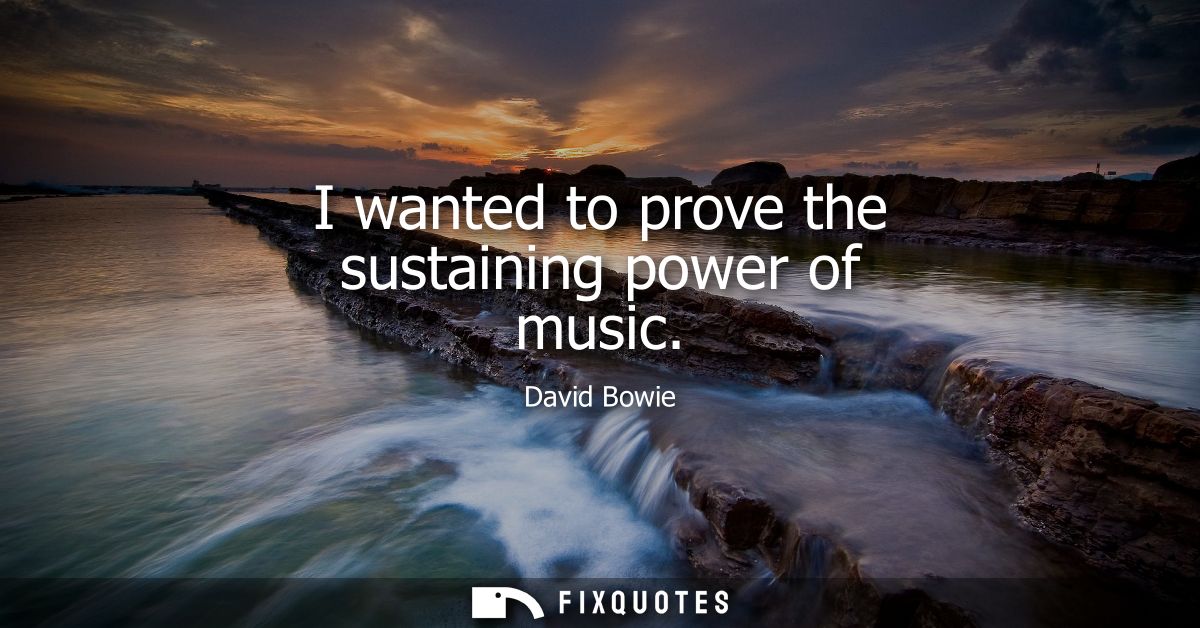 I wanted to prove the sustaining power of music