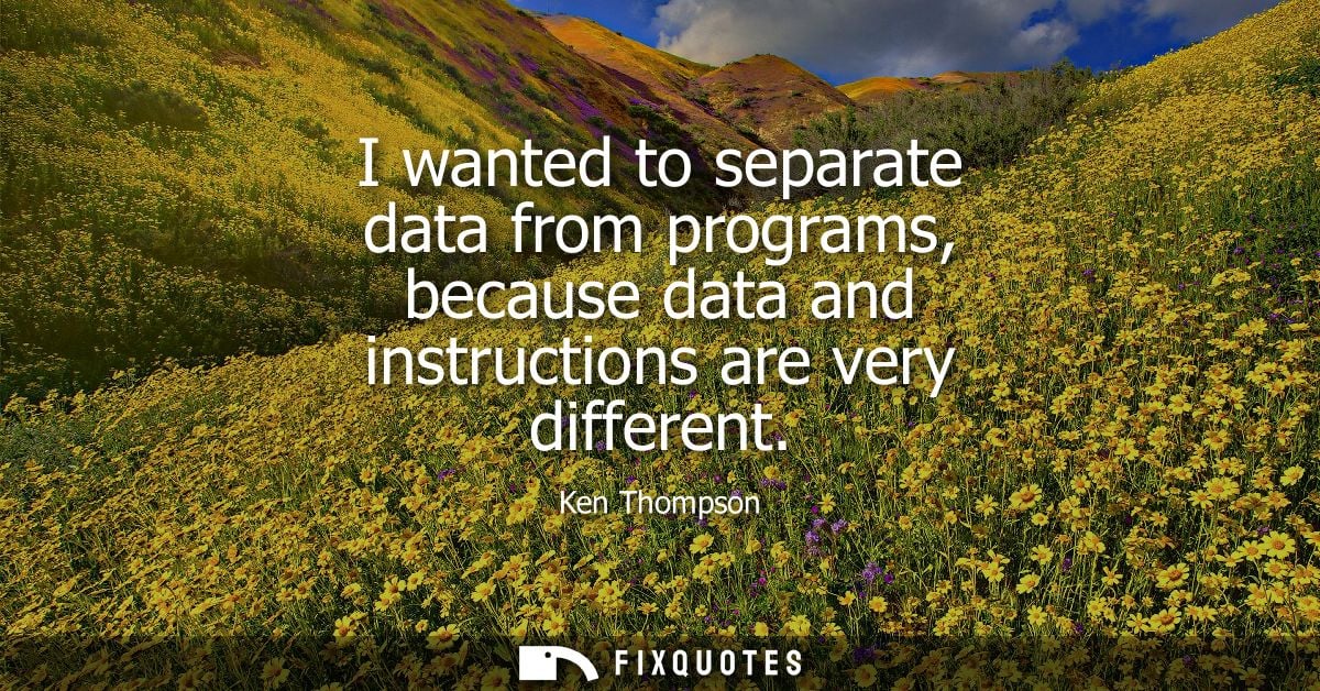 I wanted to separate data from programs, because data and instructions are very different - Ken Thompson