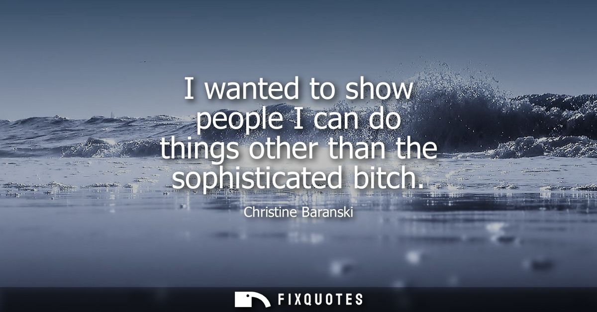 I wanted to show people I can do things other than the sophisticated bitch