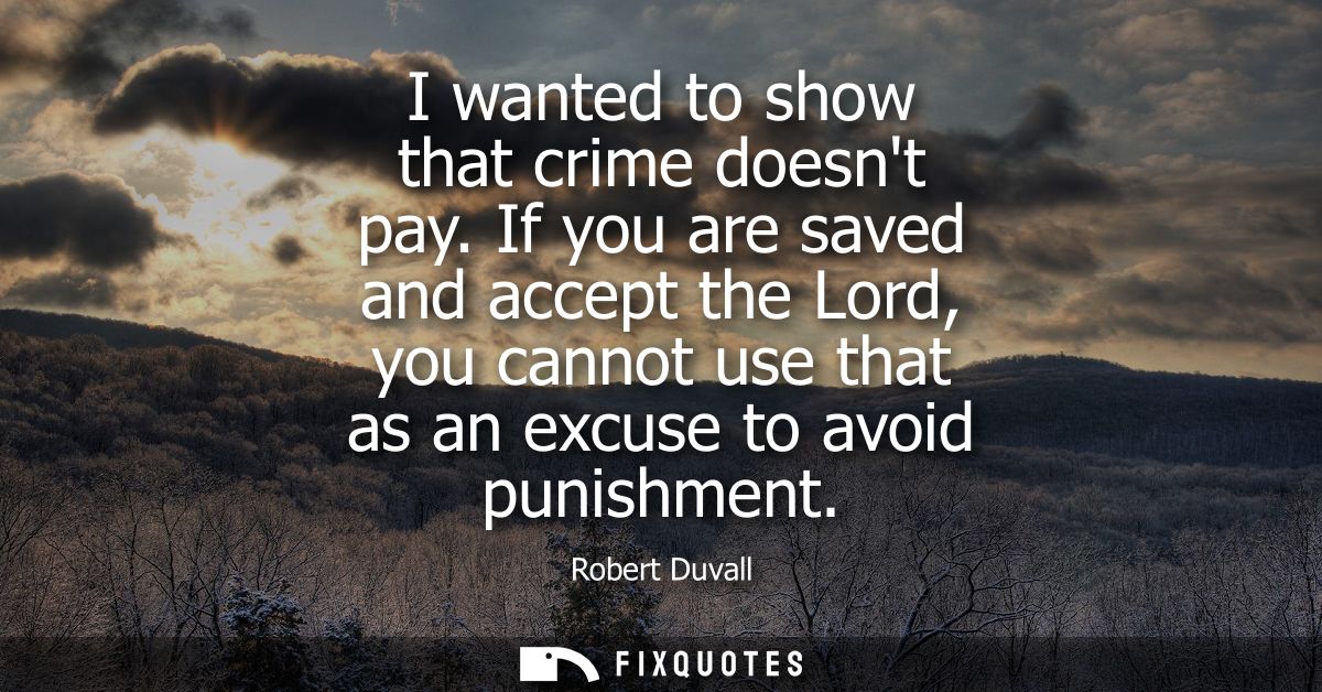 I wanted to show that crime doesnt pay. If you are saved and accept the Lord, you cannot use that as an excuse to avoid 