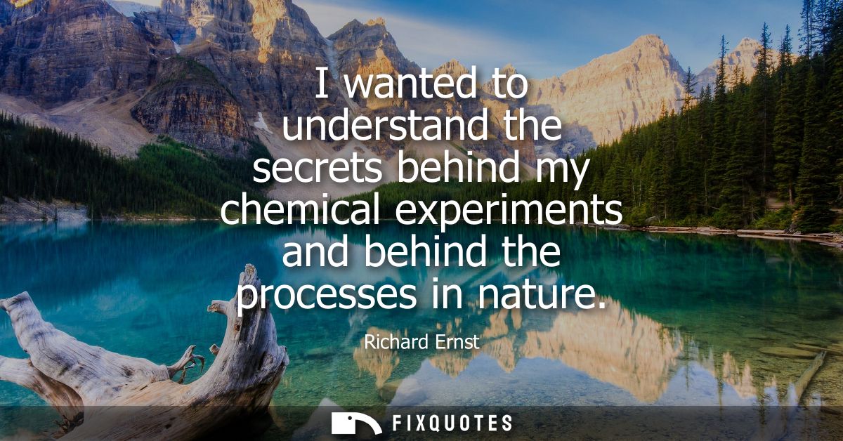 I wanted to understand the secrets behind my chemical experiments and behind the processes in nature