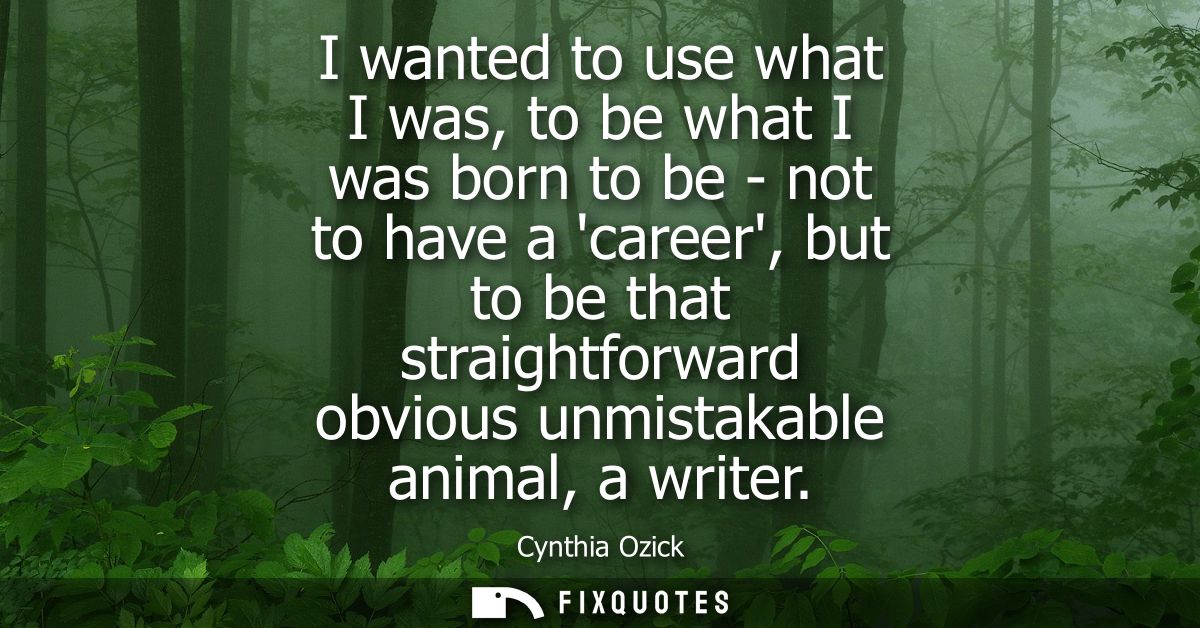I wanted to use what I was, to be what I was born to be - not to have a career, but to be that straightforward obvious u