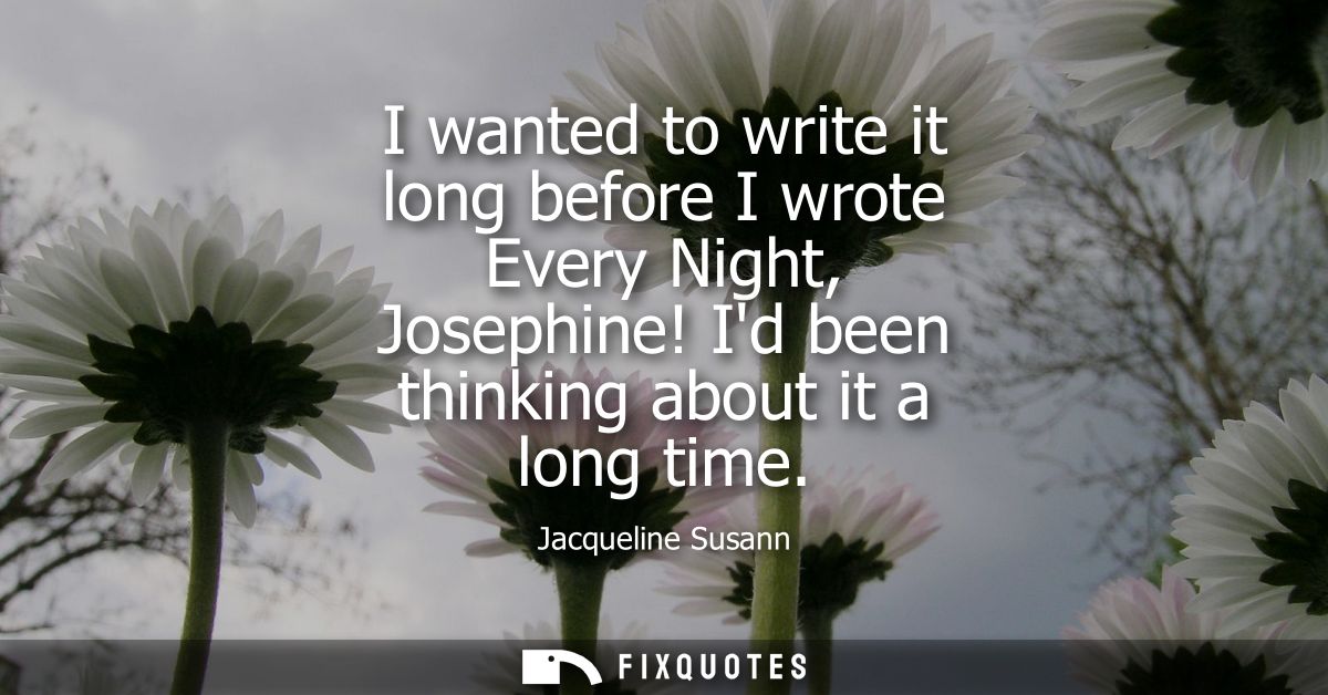 I wanted to write it long before I wrote Every Night, Josephine! Id been thinking about it a long time