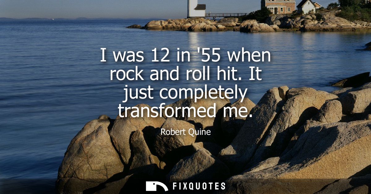 I was 12 in 55 when rock and roll hit. It just completely transformed me