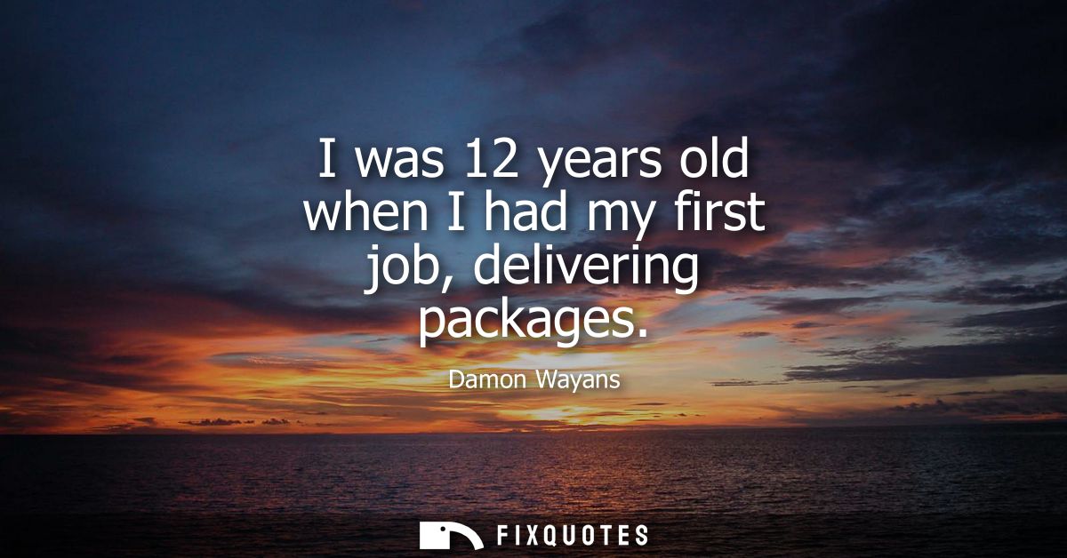 I was 12 years old when I had my first job, delivering packages