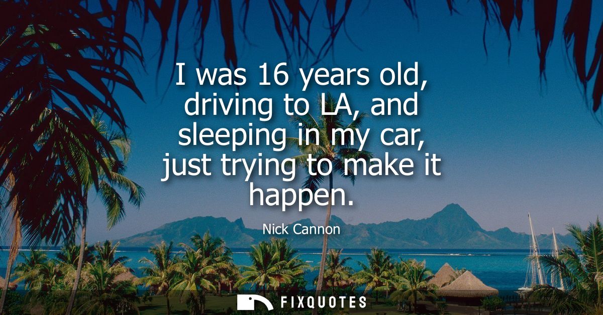 I was 16 years old, driving to LA, and sleeping in my car, just trying to make it happen