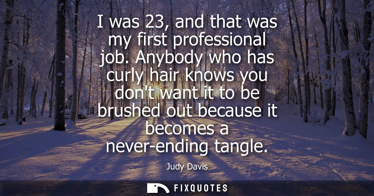 I was 23, and that was my first professional job. Anybody who has curly hair knows you dont want it to be brushed out be