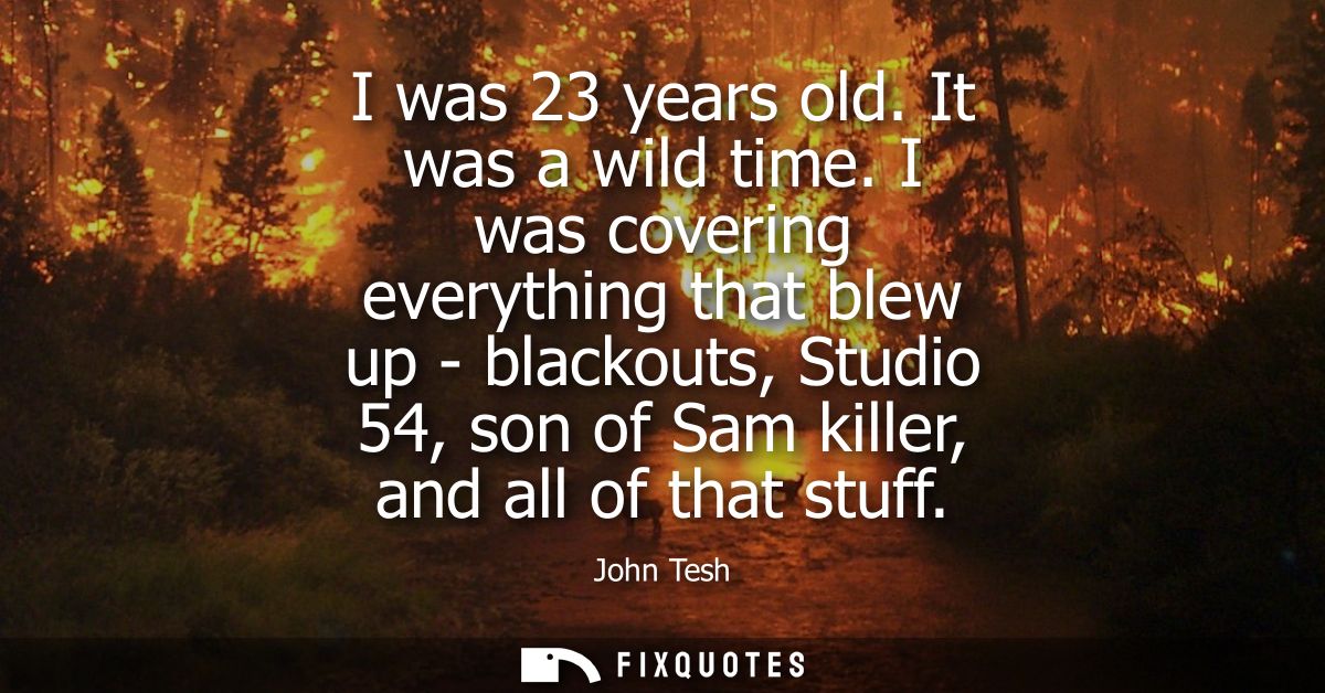 I was 23 years old. It was a wild time. I was covering everything that blew up - blackouts, Studio 54, son of Sam killer