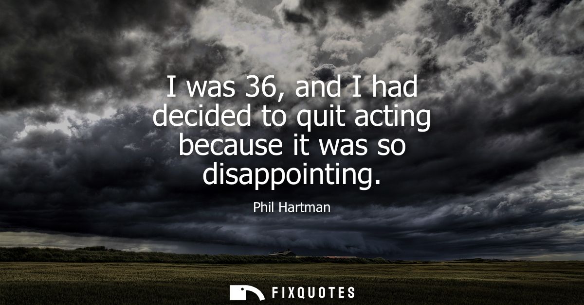 I was 36, and I had decided to quit acting because it was so disappointing