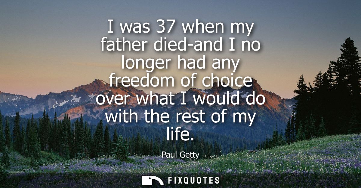 I was 37 when my father died-and I no longer had any freedom of choice over what I would do with the rest of my life