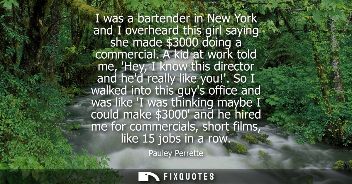 I was a bartender in New York and I overheard this girl saying she made 3000 doing a commercial. A kid at work told me, 