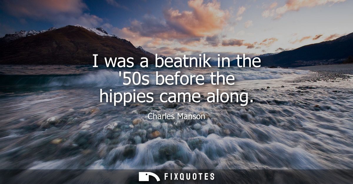 I was a beatnik in the 50s before the hippies came along