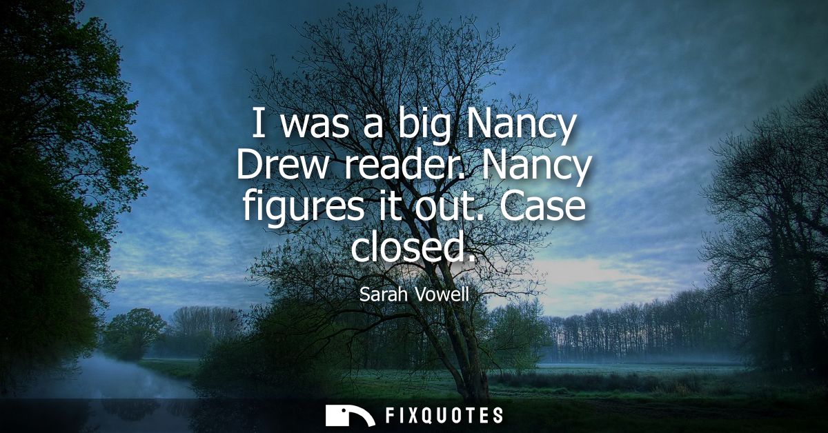 I was a big Nancy Drew reader. Nancy figures it out. Case closed