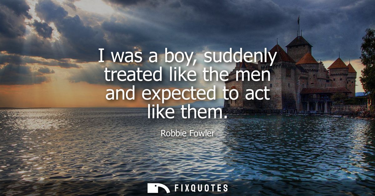 I was a boy, suddenly treated like the men and expected to act like them